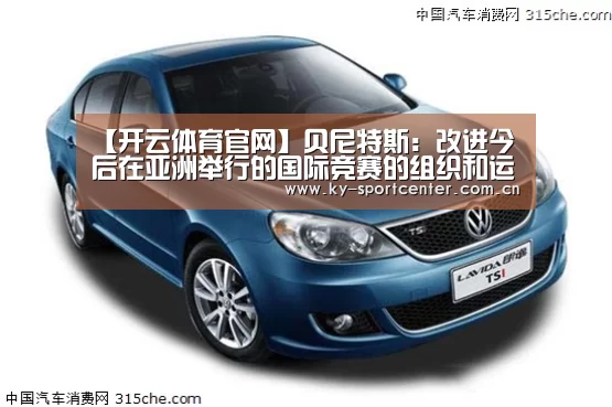 【开云体育官网】贝尼特斯:改进今后在亚洲举行的国际竞赛的组织和运营的可行办法(图4) 开云体育官网