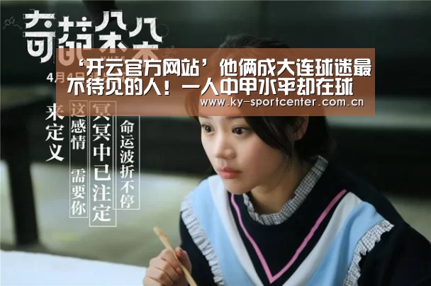 ‘开云官方网站’他俩成大连球迷最不待见的人!一人中甲水平却在球队屡屡耍大牌(图1) 开云体育官网