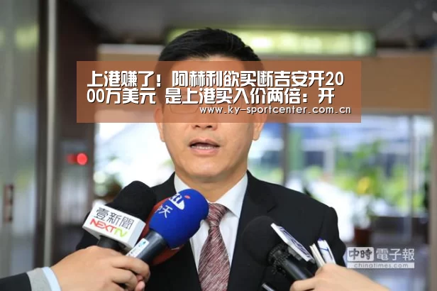 上港赚了!阿赫利欲买断吉安开2000万美元 是上港买入价两倍:开云官方网站(图2) 开云体育官网