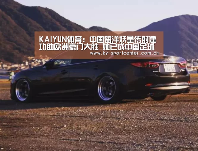 KAIYUN体育:中国留洋妖星传射建功助欧洲豪门大胜 她已成中国足球头号巨星(图2) 开云体育官网