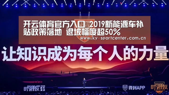 开云体育官方入口_2019新能源车补贴政策落地 退坡幅度超50%(图1) 开云体育官网