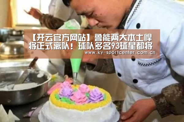 【开云官方网站】鲁能两大本土悍将正式离队!球队多名93球星都将成夏窗转会热门(图1) 开云体育官网