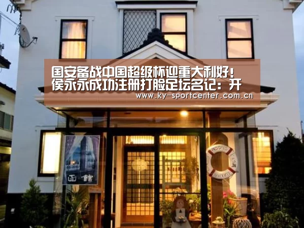 国安备战中国超级杯迎重大利好!侯永永成功注册打脸足坛名记:开云官方网站(图1) 开云体育官网