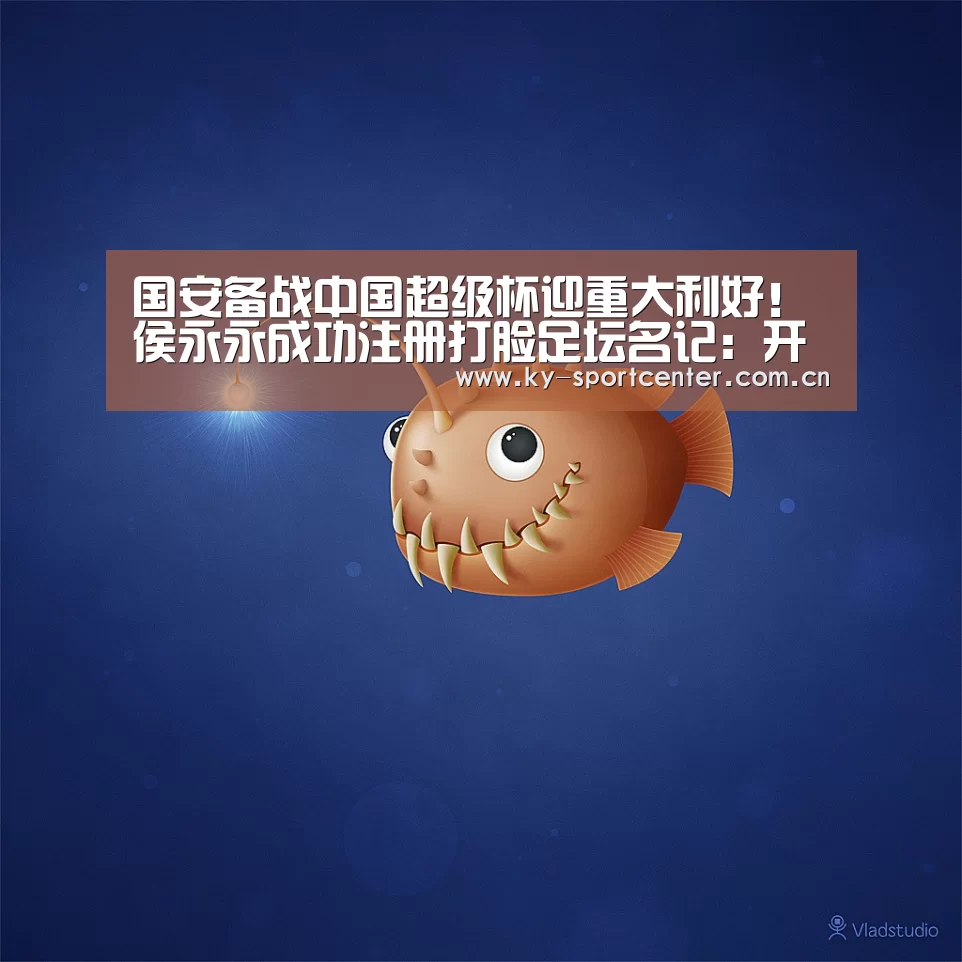 国安备战中国超级杯迎重大利好!侯永永成功注册打脸足坛名记:开云官方网站(图4) 开云官方网站