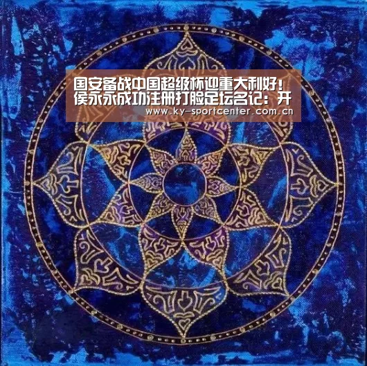 国安备战中国超级杯迎重大利好!侯永永成功注册打脸足坛名记:开云官方网站(图3) KAIYUN体育