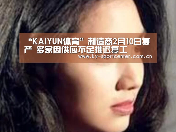 “KAIYUN体育”制造商2月10日复产 多家因供应不足推迟复工(图2) 开云体育官方入口