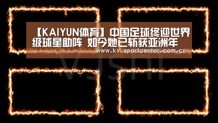 【KAIYUN体育】中国足球终迎世界级球星助阵 如今她已斩获亚洲年度最佳(图2) 开云体育官网