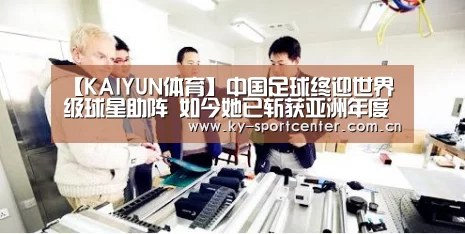 【KAIYUN体育】中国足球终迎世界级球星助阵 如今她已斩获亚洲年度最佳(图1) 开云体育官网