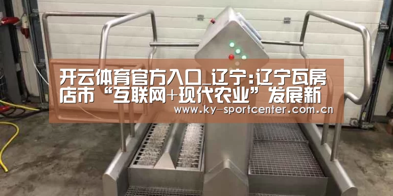 开云体育官方入口_辽宁:辽宁瓦房店市“互联网+现代农业”发展新思路(图3) 开云体育官方入口