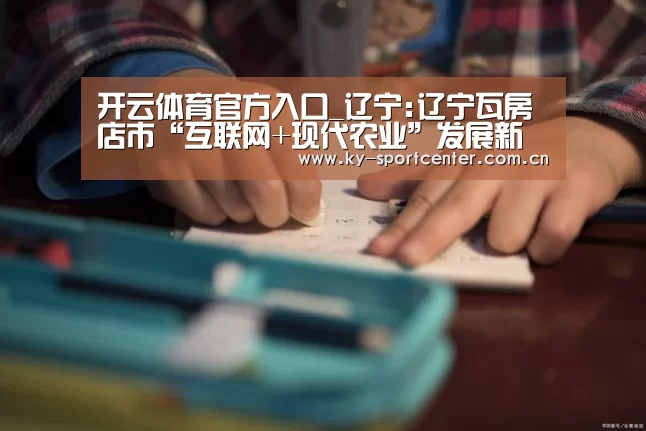 开云体育官方入口_辽宁:辽宁瓦房店市“互联网+现代农业”发展新思路(图4) 开云官方网站