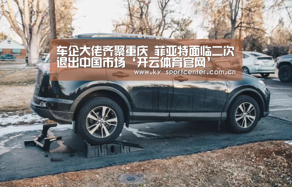 车企大佬齐聚重庆 菲亚特面临二次退出中国市场‘开云体育官网’(图1) 开云官方网站