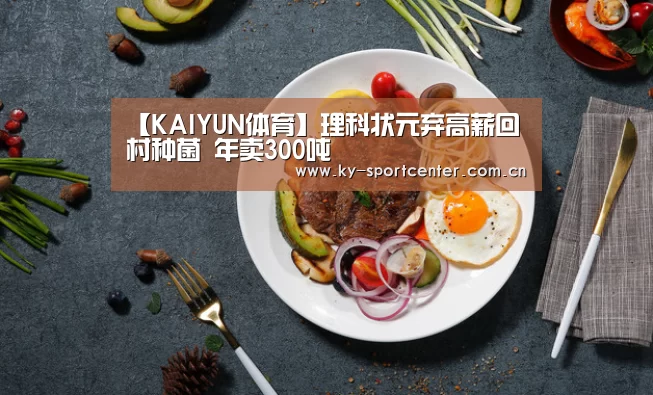 【KAIYUN体育】理科状元弃高薪回村种菌 年卖300吨(图2) 开云体育官方入口