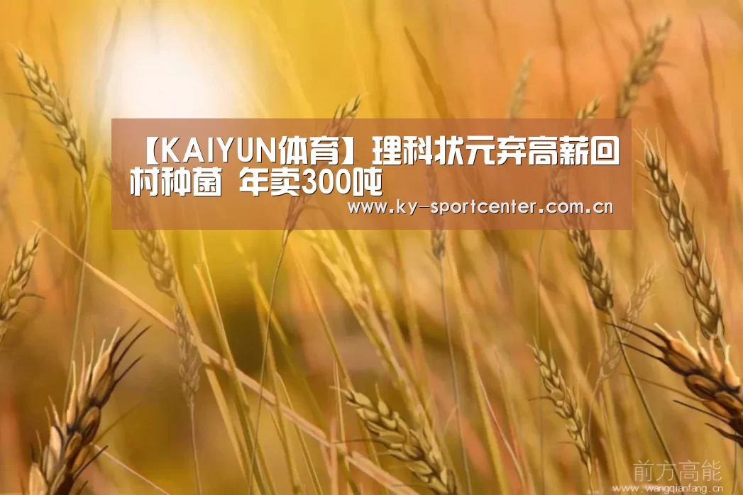 【KAIYUN体育】理科状元弃高薪回村种菌 年卖300吨(图3) 开云体育官方入口