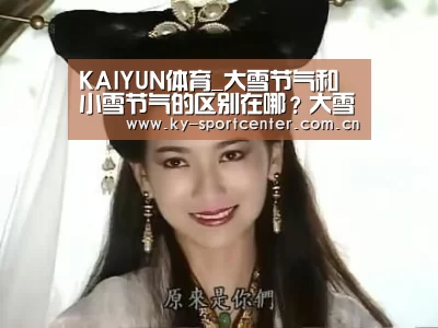KAIYUN体育_大雪节气和小雪节气的区别在哪?大雪是否等于下大雪?(图2) 开云官方网站